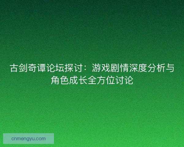 古剑奇谭论坛探讨：游戏剧情深度分析与角色成长全方位讨论