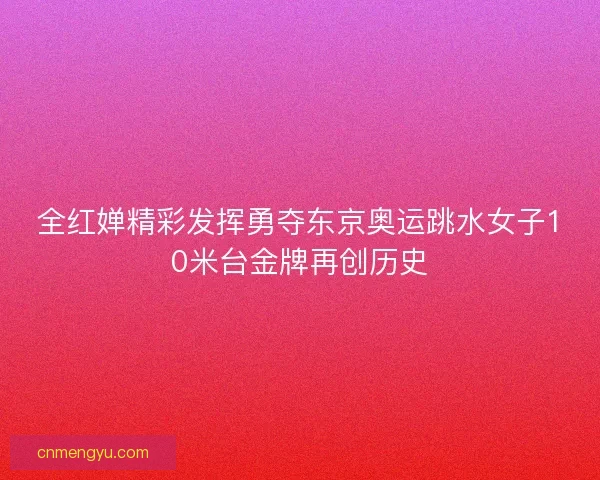 全红婵精彩发挥勇夺东京奥运跳水女子10米台金牌再创历史