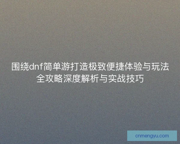 围绕dnf简单游打造极致便捷体验与玩法全攻略深度解析与实战技巧