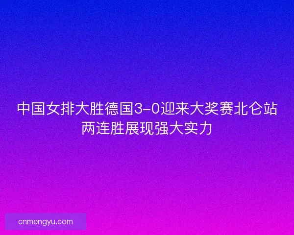 中国女排大胜德国3-0迎来大奖赛北仑站两连胜展现强大实力