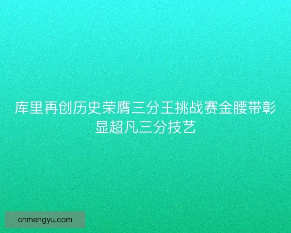 库里再创历史荣膺三分王挑战赛金腰带彰显超凡三分技艺