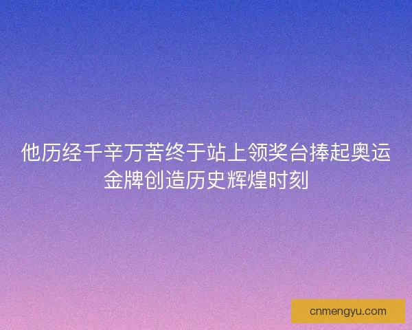 他历经千辛万苦终于站上领奖台捧起奥运金牌创造历史辉煌时刻