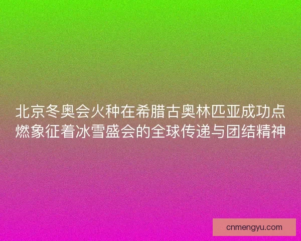 北京冬奥会火种在希腊古奥林匹亚成功点燃象征着冰雪盛会的全球传递与团结精神