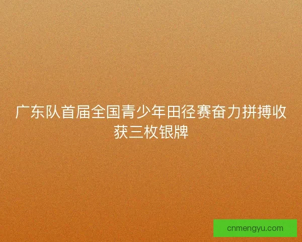 广东队首届全国青少年田径赛奋力拼搏收获三枚银牌