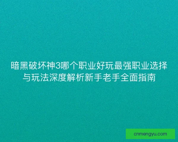 暗黑破坏神3哪个职业好玩最强职业选择与玩法深度解析新手老手全面指南