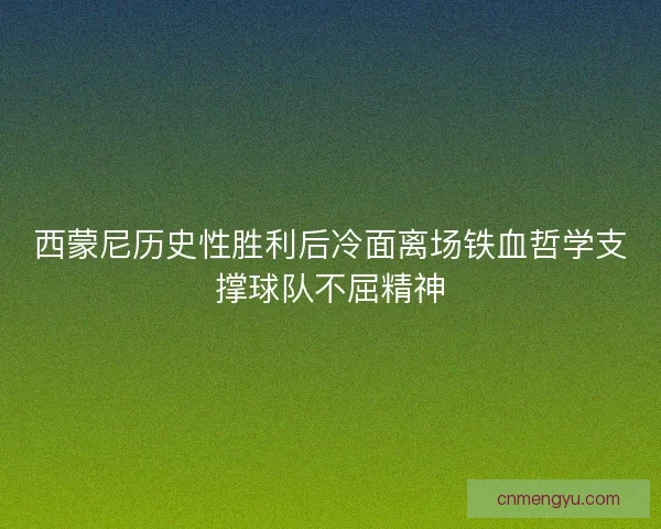西蒙尼历史性胜利后冷面离场铁血哲学支撑球队不屈精神