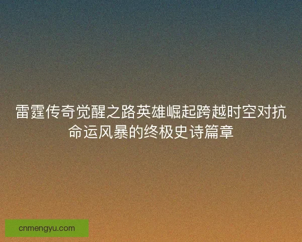 雷霆传奇觉醒之路英雄崛起跨越时空对抗命运风暴的终极史诗篇章