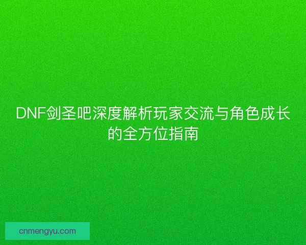 DNF剑圣吧深度解析玩家交流与角色成长的全方位指南