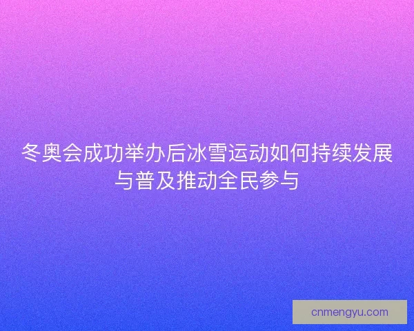 冬奥会成功举办后冰雪运动如何持续发展与普及推动全民参与
