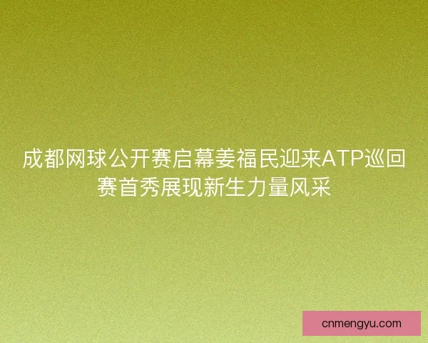 成都网球公开赛启幕姜福民迎来ATP巡回赛首秀展现新生力量风采