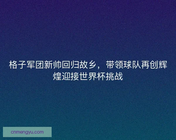 格子军团新帅回归故乡，带领球队再创辉煌迎接世界杯挑战