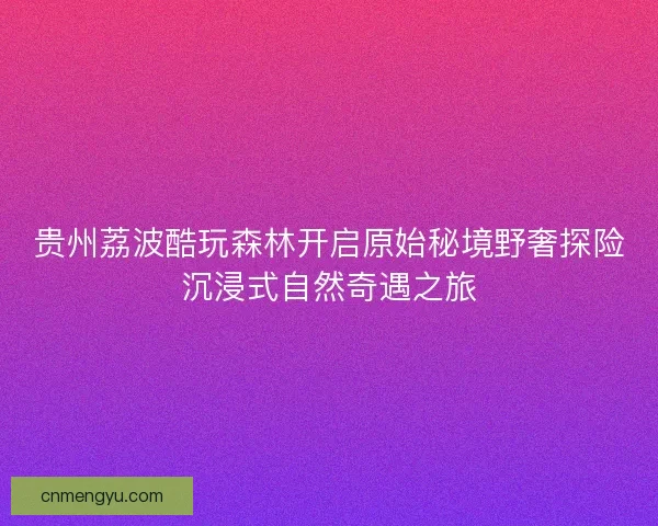 贵州荔波酷玩森林开启原始秘境野奢探险沉浸式自然奇遇之旅