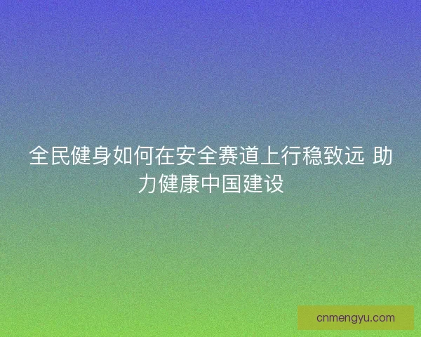 全民健身如何在安全赛道上行稳致远 助力健康中国建设