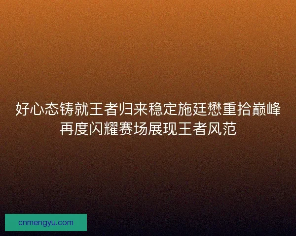 好心态铸就王者归来稳定施廷懋重拾巅峰再度闪耀赛场展现王者风范
