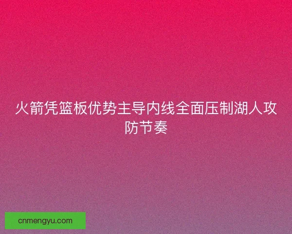 火箭凭篮板优势主导内线全面压制湖人攻防节奏