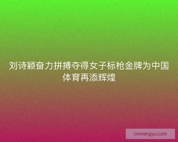 刘诗颖奋力拼搏夺得女子标枪金牌为中国体育再添辉煌