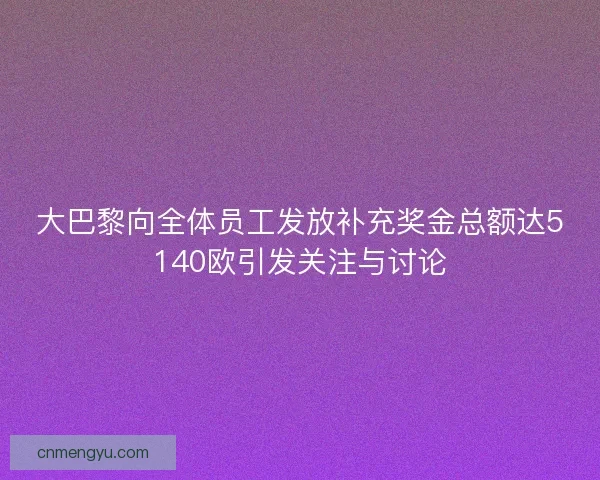大巴黎向全体员工发放补充奖金总额达5140欧引发关注与讨论