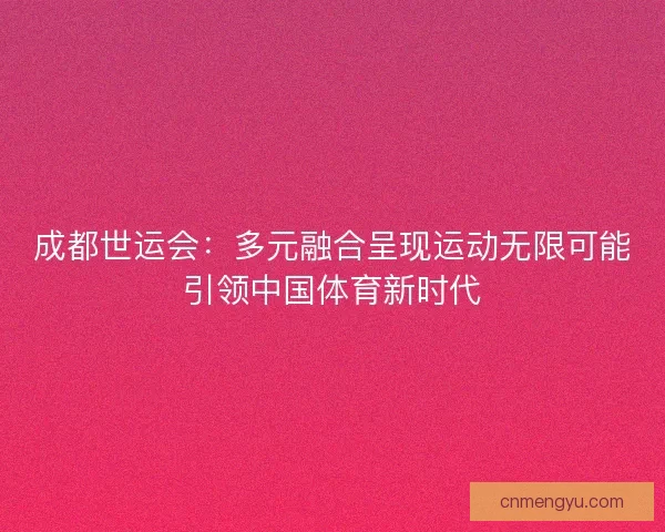 成都世运会：多元融合呈现运动无限可能引领中国体育新时代