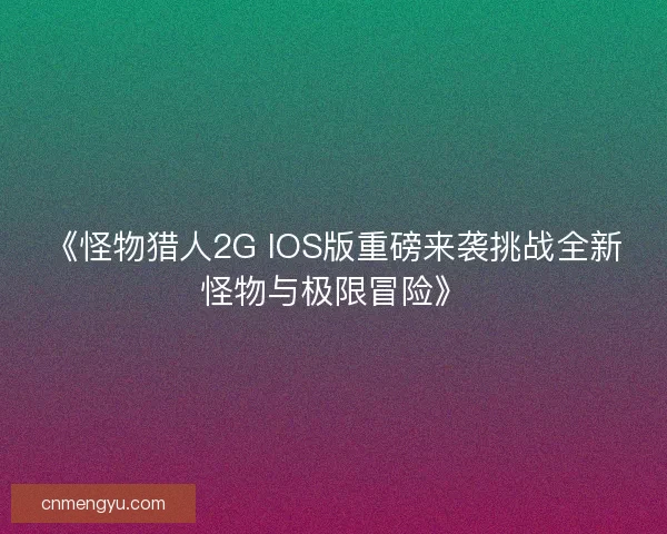 《怪物猎人2G IOS版重磅来袭挑战全新怪物与极限冒险》