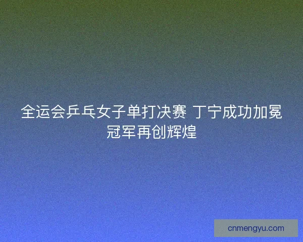 全运会乒乓女子单打决赛 丁宁成功加冕冠军再创辉煌