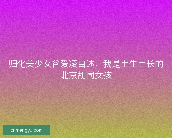 归化美少女谷爱凌自述：我是土生土长的北京胡同女孩