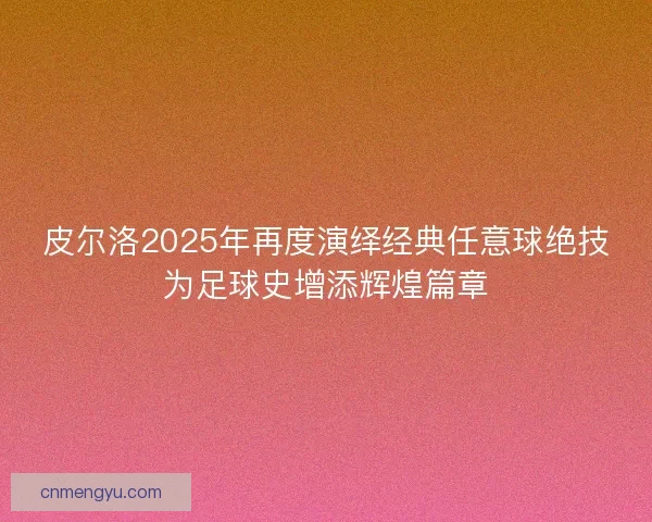 皮尔洛2025年再度演绎经典任意球绝技为足球史增添辉煌篇章